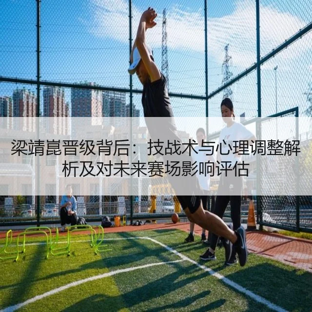 梁靖崑晋级背后：技战术与心理调整解析及对未来赛场影响评估 - AYX